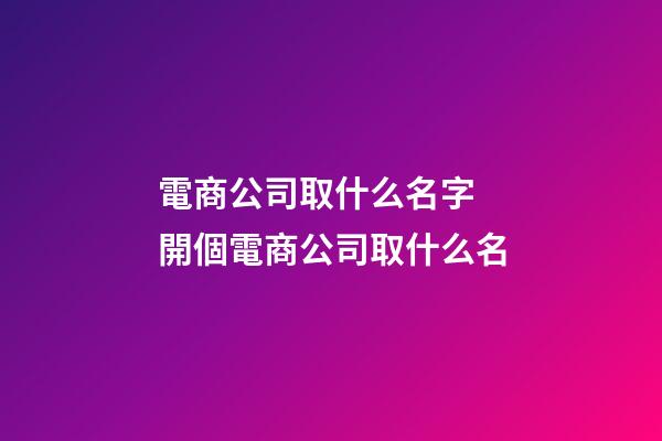 電商公司取什么名字 開個電商公司取什么名-第1張-公司起名-玄機派